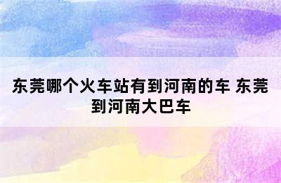 东莞哪个火车站有到河南的车 东莞到河南大巴车